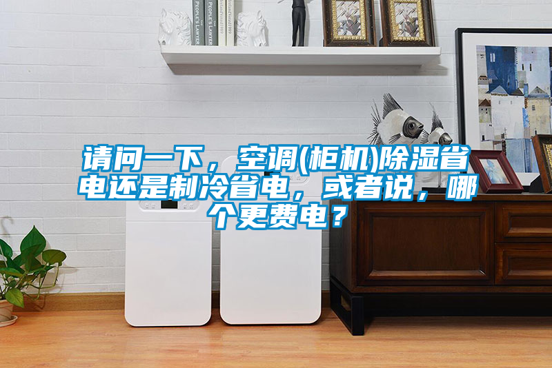 請問一下，空調(柜機)除濕省電還是制冷省電，或者說，哪個更費電？