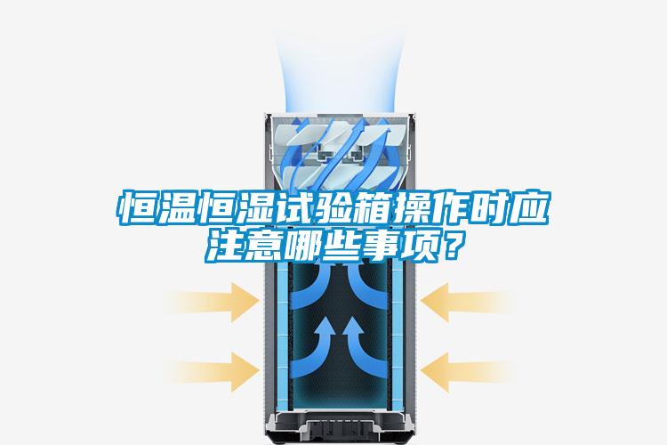 恒溫恒濕試驗箱操作時應注意哪些事項？