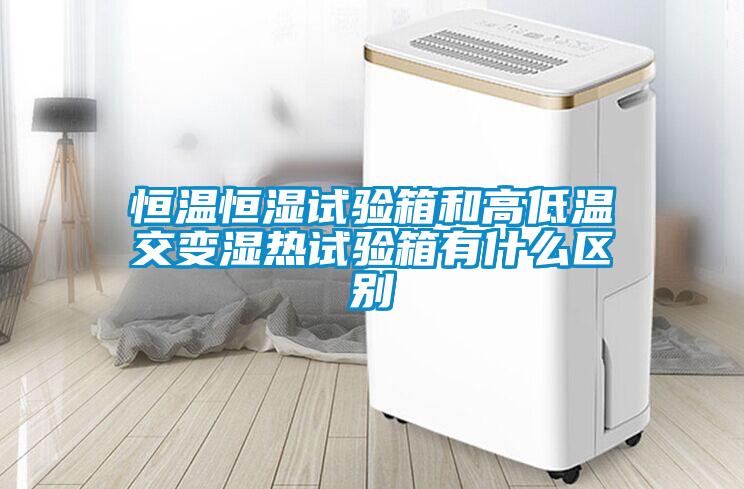 恒溫恒濕試驗箱和高低溫交變濕熱試驗箱有什么區(qū)別