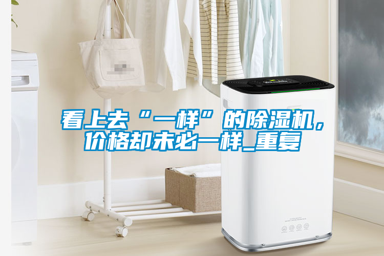 看上去“一樣”的除濕機(jī)，價(jià)格卻未必一樣_重復(fù)