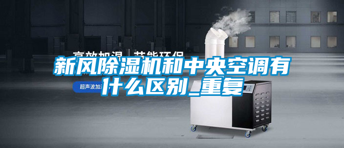 新風除濕機和中央空調有什么區別_重復