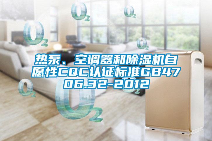 熱泵、空調(diào)器和除濕機(jī)自愿性CQC認(rèn)證標(biāo)準(zhǔn)GB4706.32-2012