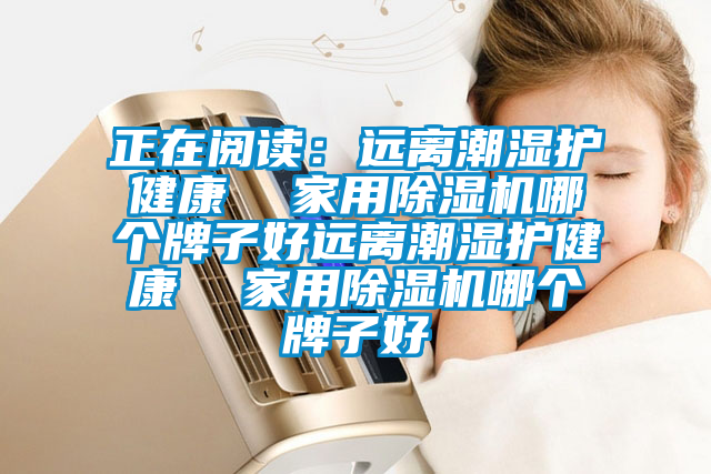正在閱讀：遠(yuǎn)離潮濕護(hù)健康  家用除濕機(jī)哪個牌子好遠(yuǎn)離潮濕護(hù)健康  家用除濕機(jī)哪個牌子好