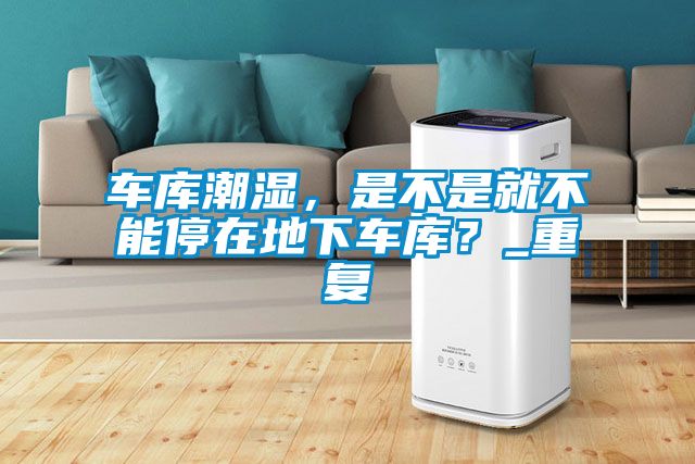 車庫潮濕，是不是就不能停在地下車庫？_重復