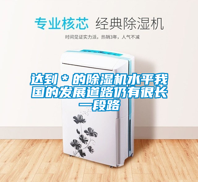 達(dá)到＊的除濕機(jī)水平我國(guó)的發(fā)展道路仍有很長(zhǎng)一段路
