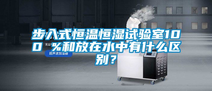 步入式恒溫恒濕試驗(yàn)室100 %和放在水中有什么區(qū)別？