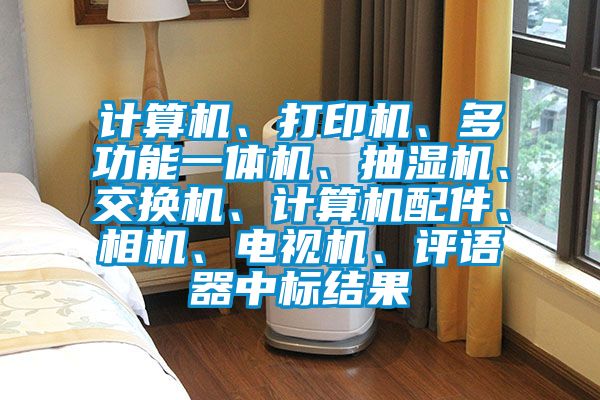 計算機、打印機、多功能一體機、抽濕機、交換機、計算機配件、相機、電視機、評語器中標結果