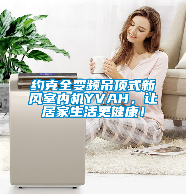 約克全變頻吊頂式新風(fēng)室內(nèi)機YVAH，讓居家生活更健康！