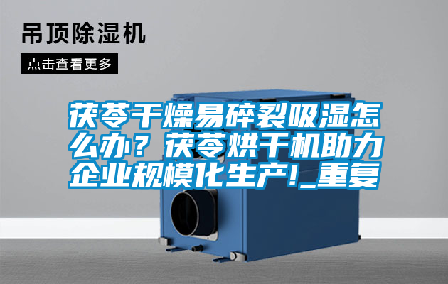 茯苓干燥易碎裂吸濕怎么辦？茯苓烘干機助力企業規?；a!_重復