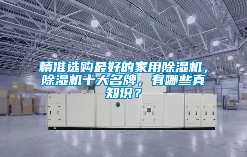 精準(zhǔn)選購最好的家用除濕機(jī)，除濕機(jī)十大名牌，有哪些真知識？