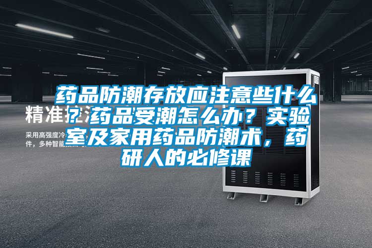 藥品防潮存放應(yīng)注意些什么？藥品受潮怎么辦？實(shí)驗(yàn)室及家用藥品防潮術(shù)，藥研人的必修課