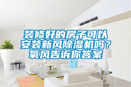 裝修好的房子可以安裝新風除濕機嗎？氧風告訴你答案
