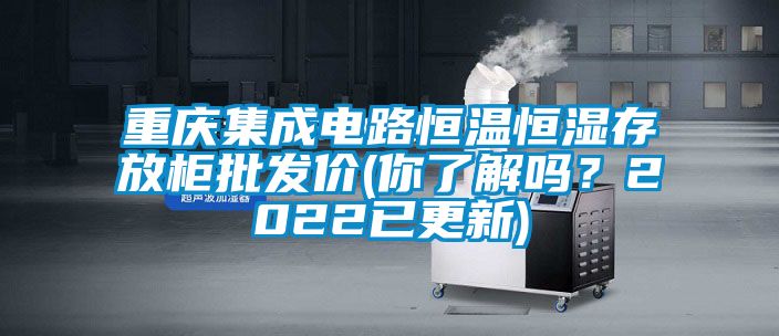 重慶集成電路恒溫恒濕存放柜批發(fā)價(jià)(你了解嗎？2022已更新)