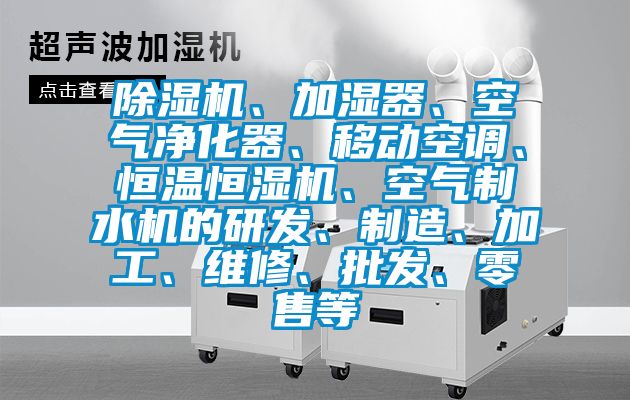 除濕機、加濕器、空氣凈化器、移動空調、恒溫恒濕機、空氣制水機的研發、制造、加工、維修、批發、零售等