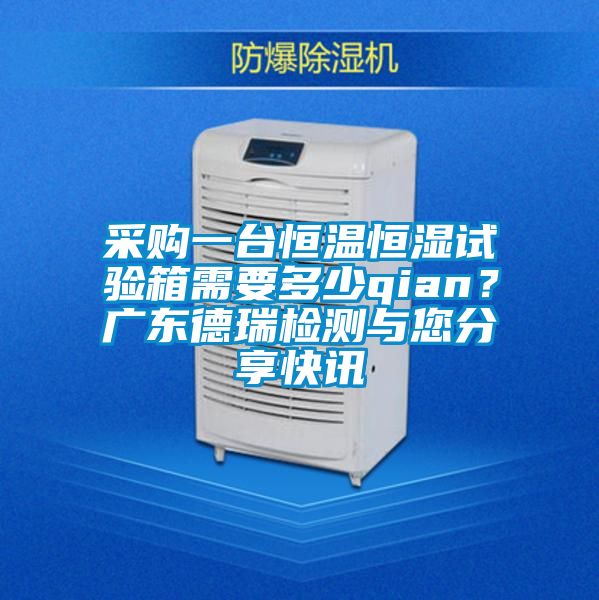采購(gòu)一臺(tái)恒溫恒濕試驗(yàn)箱需要多少qian？廣東德瑞檢測(cè)與您分享快訊
