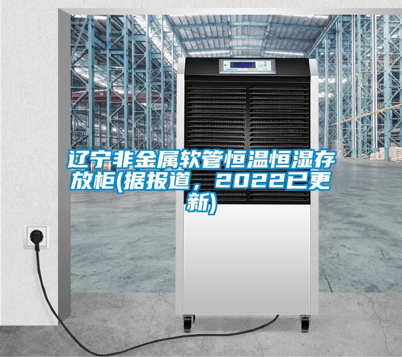 遼寧非金屬軟管恒溫恒濕存放柜(據(jù)報道，2022已更新)