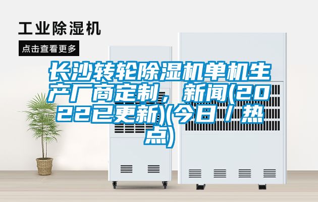 長沙轉(zhuǎn)輪除濕機單機生產(chǎn)廠商定制，新聞(2022已更新)(今日／熱點)