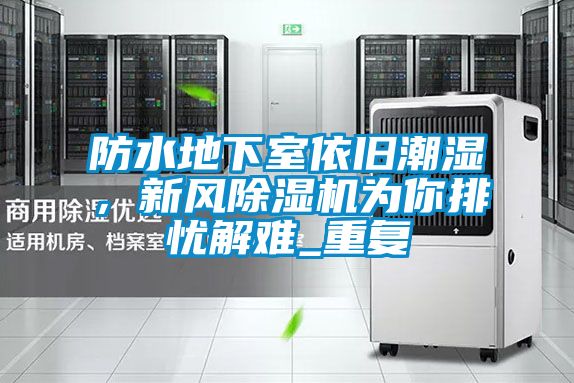 防水地下室依舊潮濕，新風(fēng)除濕機(jī)為你排憂(yōu)解難_重復(fù)