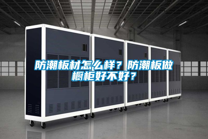防潮板材怎么樣？防潮板做櫥柜好不好？