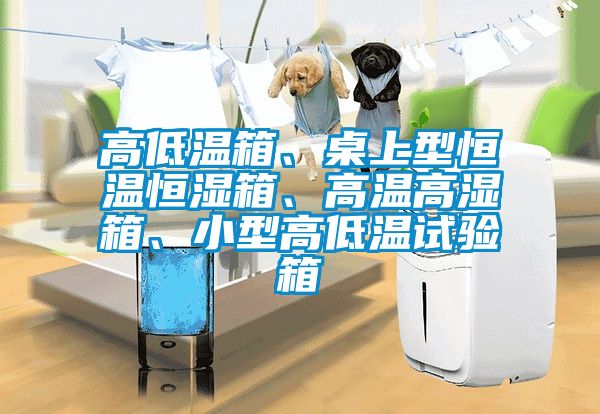 高低溫箱、桌上型恒溫恒濕箱、高溫高濕箱、小型高低溫試驗(yàn)箱